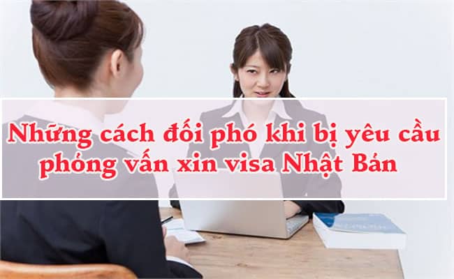 Nhung cach doi pho khi bi yeu cau phong van xin visa Nhat Ban 1
