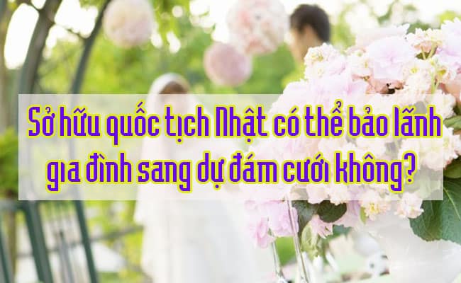 So huu quoc tich Nhat co the bao lanh gia dinh sang du dam cuoi khong 1