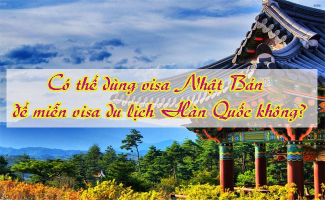 Co the dung visa Nhat Ban de mien visa du lich Han Quoc khong 2